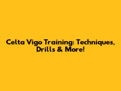 Celta Vigo Training: Techniques, Drills & More!