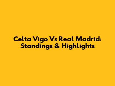 Celta Vigo Vs Real Madrid: Standings & Highlights