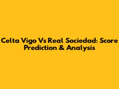 Celta Vigo Vs Real Sociedad: Score Prediction & Analysis