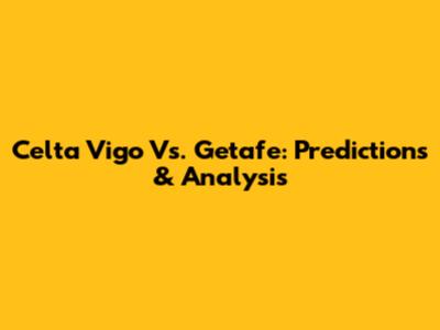 Celta Vigo Vs. Getafe: Predictions & Analysis