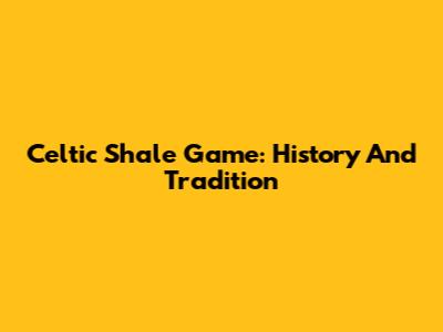Celtic Shale Game: History And Tradition