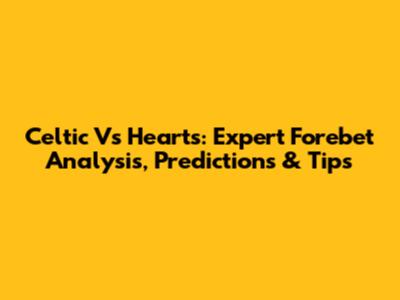 Celtic Vs Hearts: Expert Forebet Analysis, Predictions & Tips