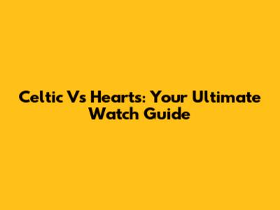 Celtic Vs Hearts: Your Ultimate Watch Guide