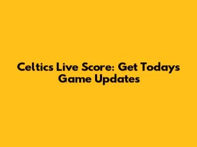 Celtics Live Score: Get Today's Game Updates