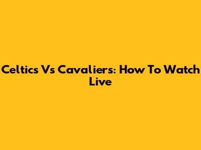 Celtics Vs Cavaliers: How To Watch Live