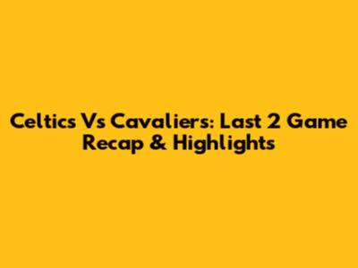 Celtics Vs Cavaliers: Last 2 Game Recap & Highlights