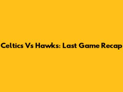 Celtics Vs Hawks: Last Game Recap