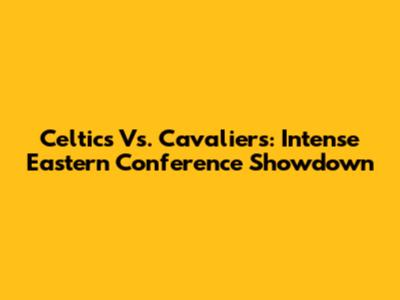Celtics Vs. Cavaliers: Intense Eastern Conference Showdown