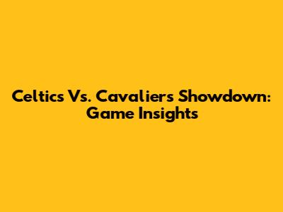 Celtics Vs. Cavaliers Showdown: Game Insights