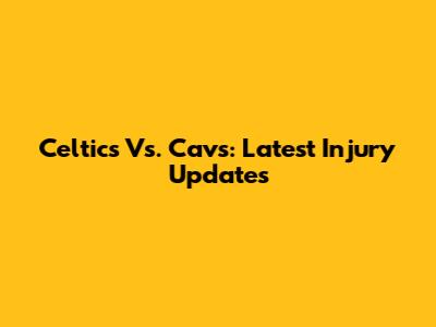 Celtics Vs. Cavs: Latest Injury Updates