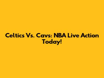 Celtics Vs. Cavs: NBA Live Action Today!