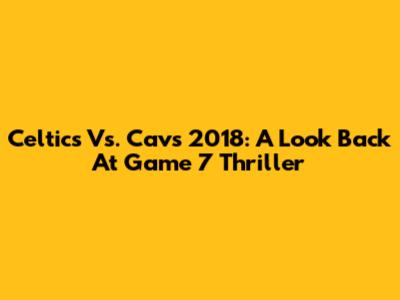 Celtics Vs. Cavs 2018: A Look Back At Game 7 Thriller