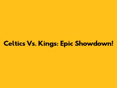 Celtics Vs. Kings: Epic Showdown!