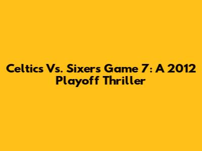 Celtics Vs. Sixers Game 7: A 2012 Playoff Thriller