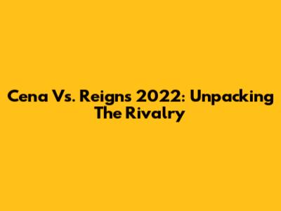 Cena Vs. Reigns 2022: Unpacking The Rivalry