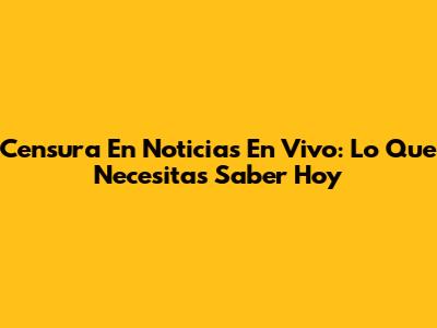 Censura En Noticias En Vivo: Lo Que Necesitas Saber Hoy
