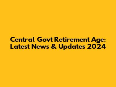 Central Govt Retirement Age: Latest News & Updates 2024