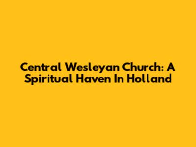 Central Wesleyan Church: A Spiritual Haven In Holland