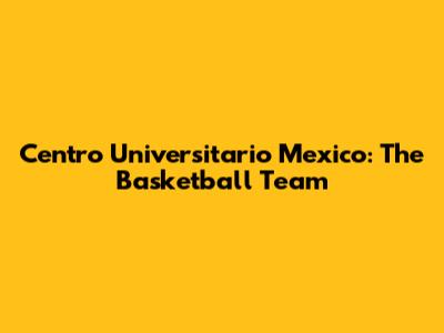 Centro Universitario Mexico: The Basketball Team
