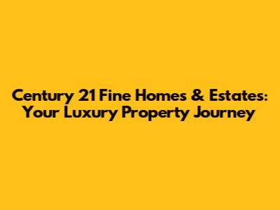 Century 21 Fine Homes & Estates: Your Luxury Property Journey
