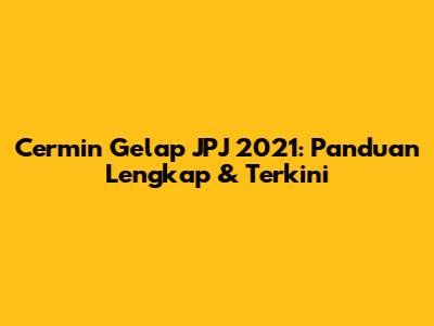 Cermin Gelap JPJ 2021: Panduan Lengkap & Terkini