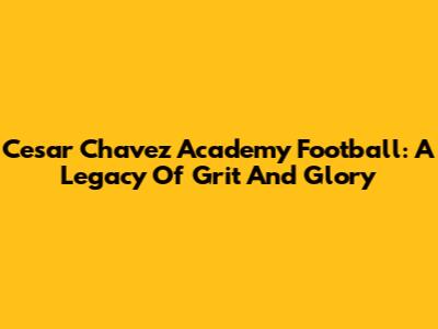 Cesar Chavez Academy Football: A Legacy Of Grit And Glory