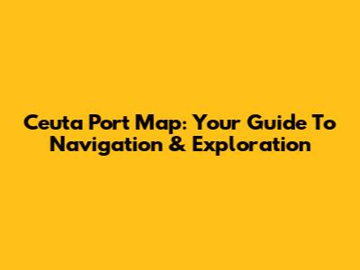 Ceuta Port Map: Your Guide To Navigation & Exploration