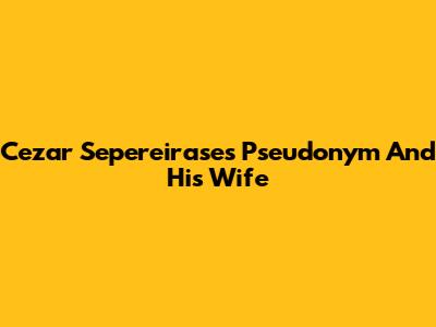 Cezar Sepereirase's Pseudonym And His Wife