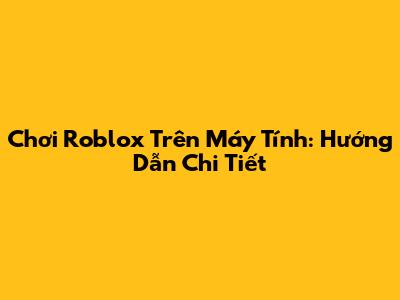 Chơi Roblox Trên Máy Tính: Hướng Dẫn Chi Tiết