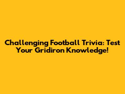 Challenging Football Trivia: Test Your Gridiron Knowledge!