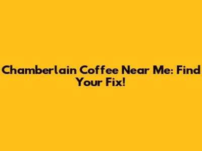 Chamberlain Coffee Near Me: Find Your Fix!