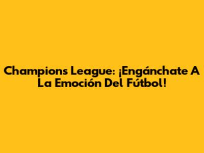 Champions League: ¡Engánchate A La Emoción Del Fútbol!