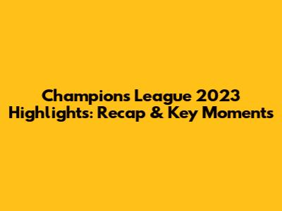 Champions League 2023 Highlights: Recap & Key Moments