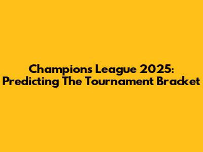 Champions League 2025: Predicting The Tournament Bracket
