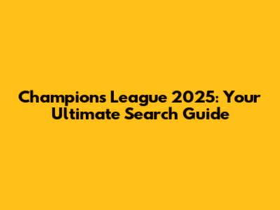 Champions League 2025: Your Ultimate Search Guide