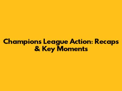 Champions League Action: Recaps & Key Moments