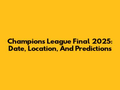 Champions League Final 2025: Date, Location, And Predictions