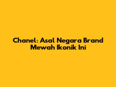 Chanel: Asal Negara Brand Mewah Ikonik Ini