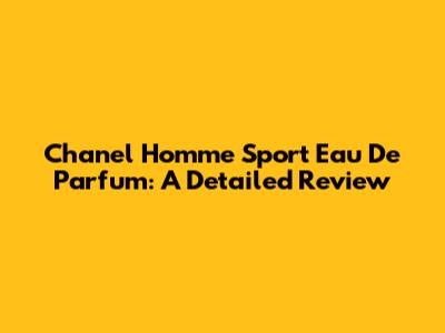 Chanel Homme Sport Eau De Parfum: A Detailed Review