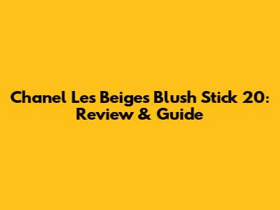 Chanel Les Beiges Blush Stick 20: Review & Guide