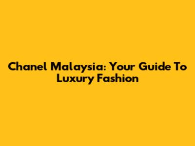 Chanel Malaysia: Your Guide To Luxury Fashion