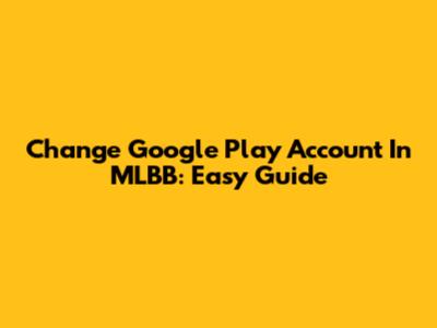Change Google Play Account In MLBB: Easy Guide