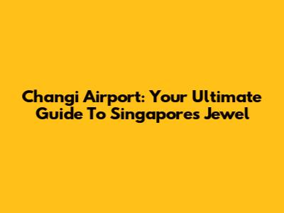 Changi Airport: Your Ultimate Guide To Singapore's Jewel
