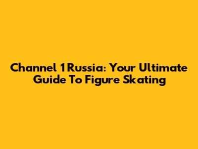Channel 1 Russia: Your Ultimate Guide To Figure Skating