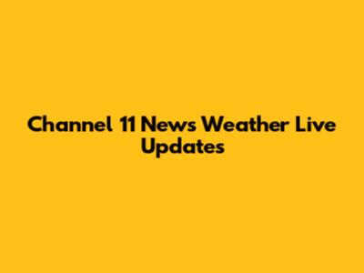 Channel 11 News Weather Live Updates