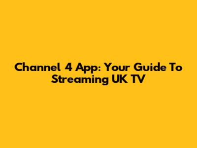 Channel 4 App: Your Guide To Streaming UK TV