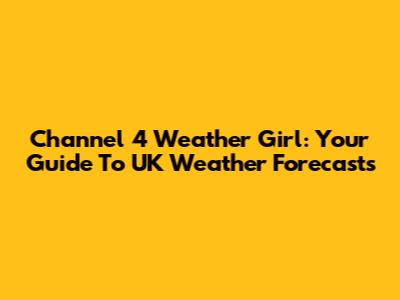 Channel 4 Weather Girl: Your Guide To UK Weather Forecasts
