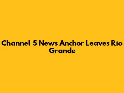 Channel 5 News Anchor Leaves Rio Grande