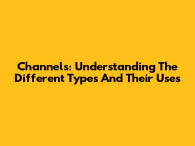 Channels: Understanding The Different Types And Their Uses