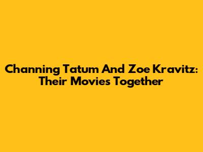 Channing Tatum And Zoe Kravitz: Their Movies Together